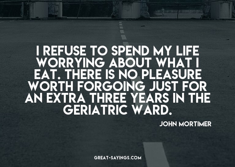 I refuse to spend my life worrying about what I eat. Th