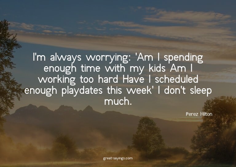 I'm always worrying: 'Am I spending enough time with my