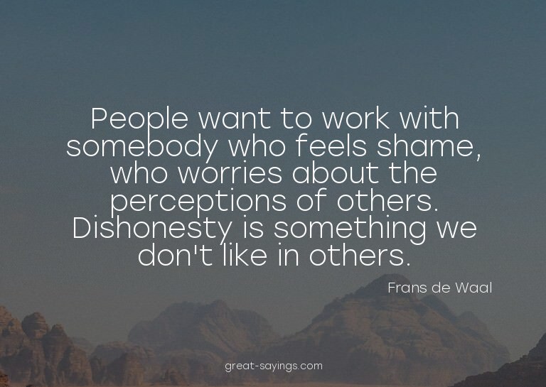 People want to work with somebody who feels shame, who