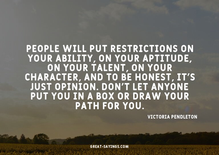 People will put restrictions on your ability, on your a
