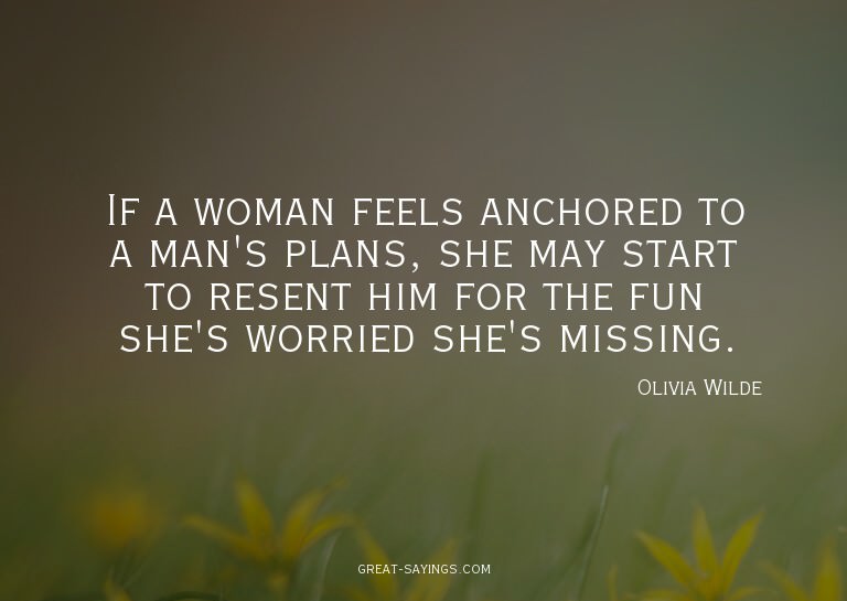If a woman feels anchored to a man's plans, she may sta