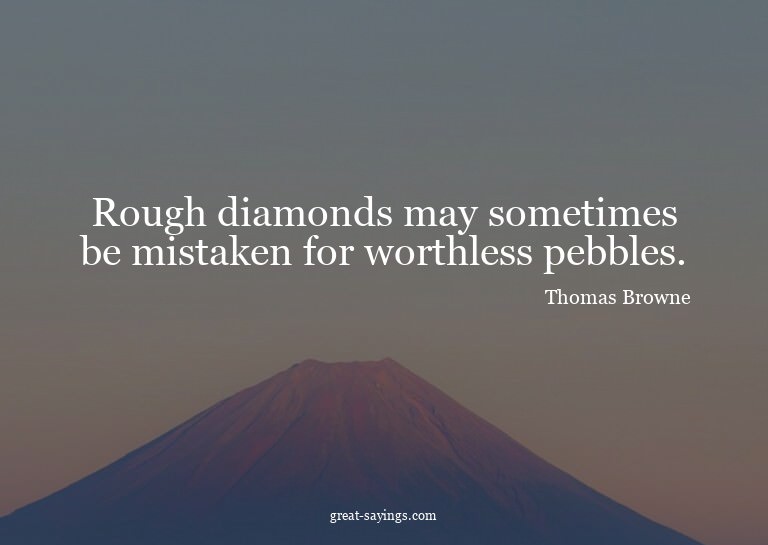 Rough diamonds may sometimes be mistaken for worthless
