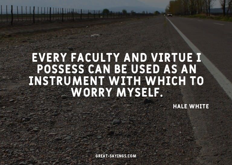 Every faculty and virtue I possess can be used as an in