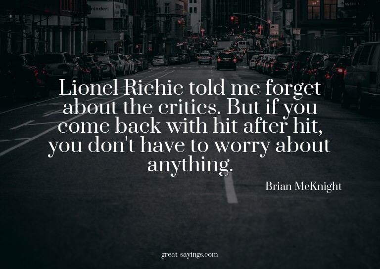 Lionel Richie told me forget about the critics. But if