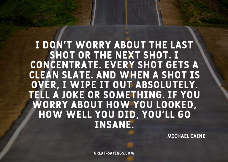 I don't worry about the last shot or the next shot. I c