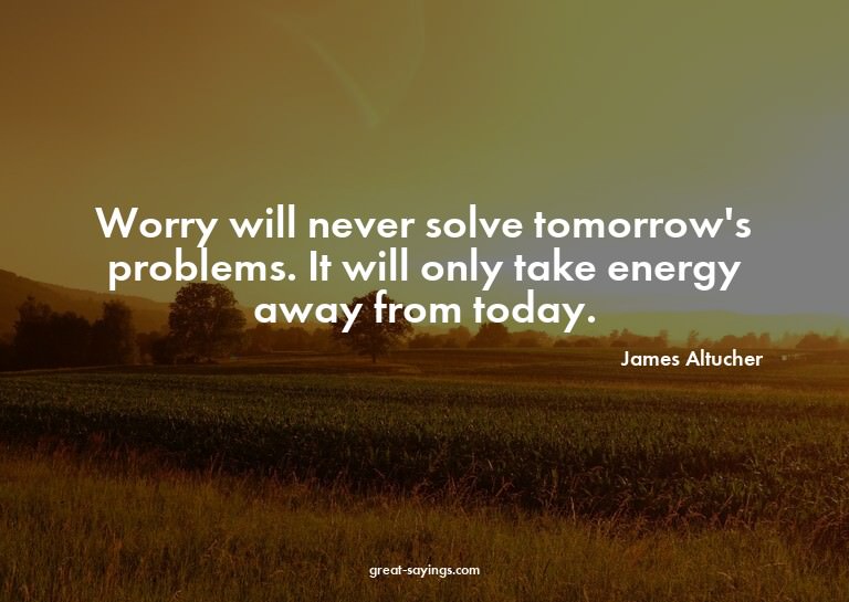 Worry will never solve tomorrow's problems. It will onl