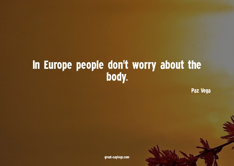 In Europe people don't worry about the body.

