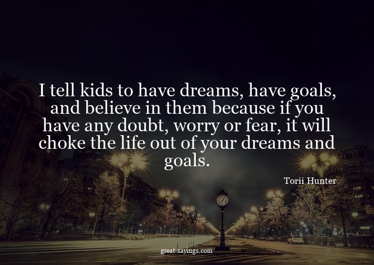 I tell kids to have dreams, have goals, and believe in