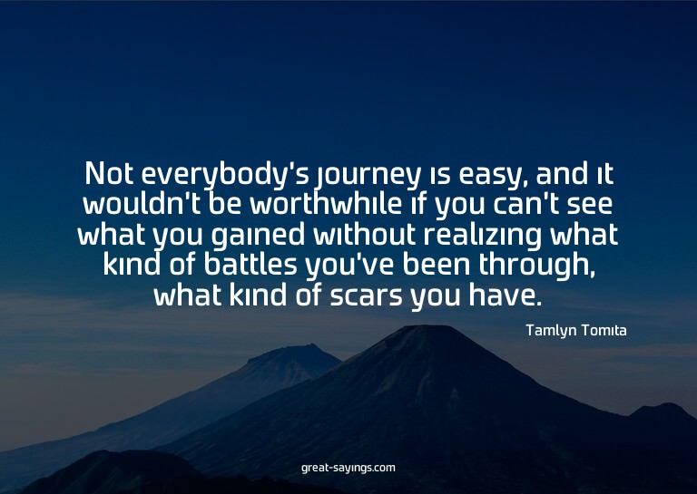 Not everybody's journey is easy, and it wouldn't be wor
