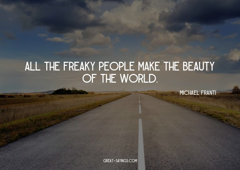 All the freaky people make the beauty of the world.

