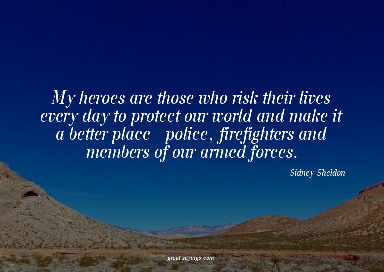 My heroes are those who risk their lives every day to p