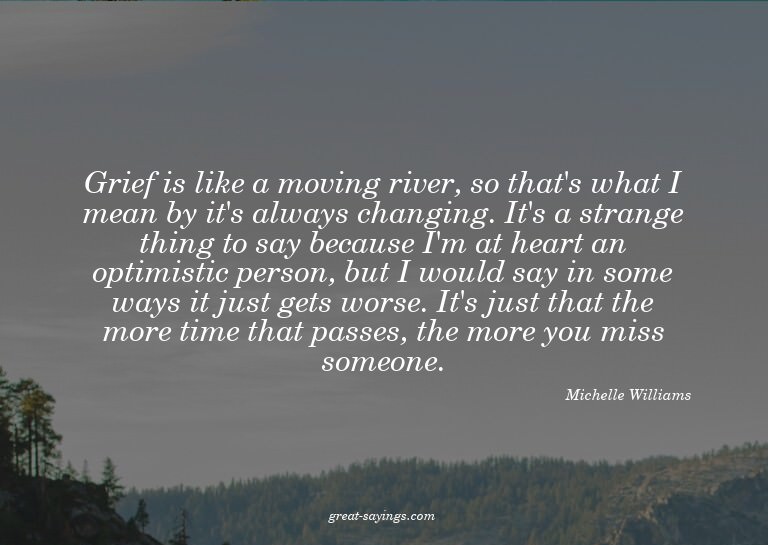 Grief is like a moving river, so that's what I mean by