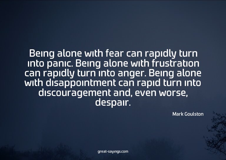 Being alone with fear can rapidly turn into panic. Bein