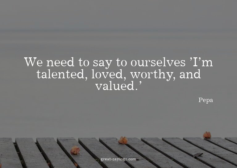 We need to say to ourselves 'I'm talented, loved, worth