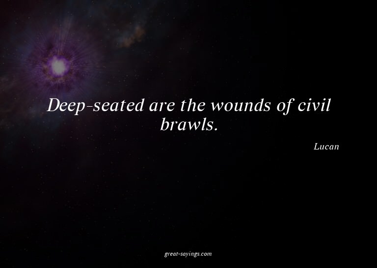 Deep-seated are the wounds of civil brawls.

