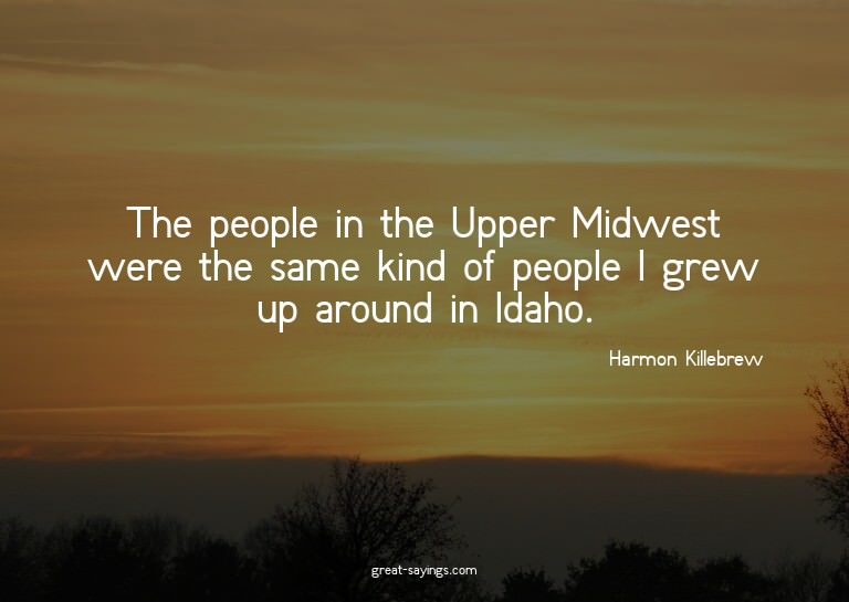 The people in the Upper Midwest were the same kind of p