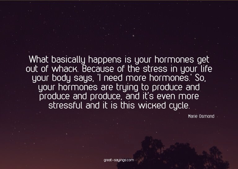 What basically happens is your hormones get out of whac