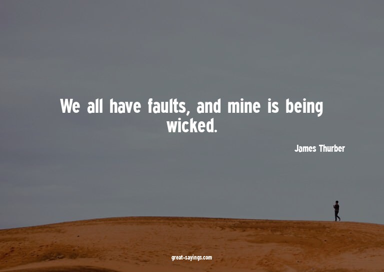 We all have faults, and mine is being wicked.

