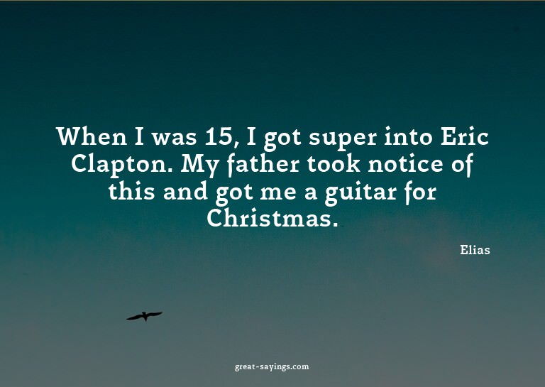 When I was 15, I got super into Eric Clapton. My father