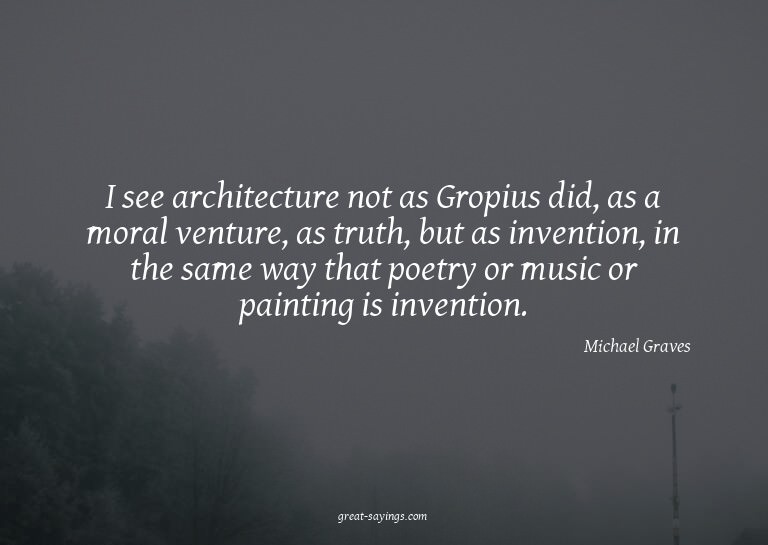 I see architecture not as Gropius did, as a moral ventu