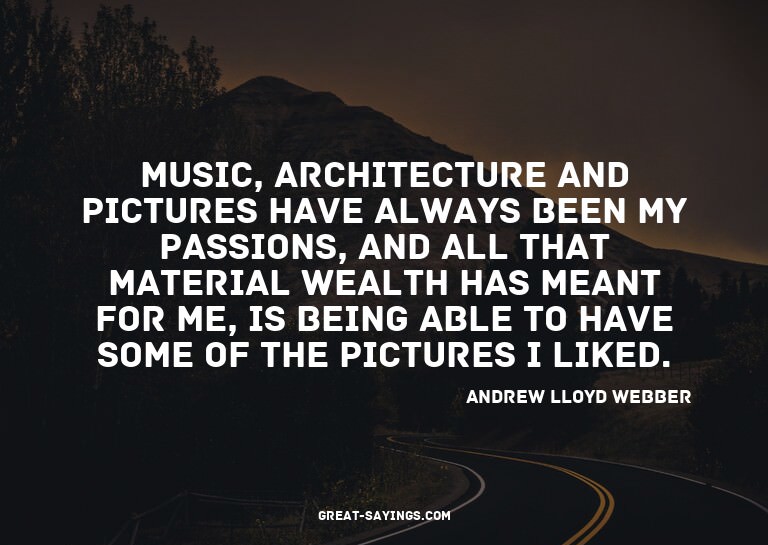 Music, architecture and pictures have always been my pa