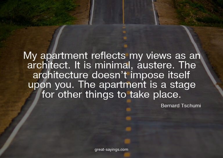 My apartment reflects my views as an architect. It is m