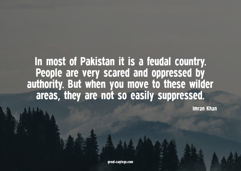 In most of Pakistan it is a feudal country. People are