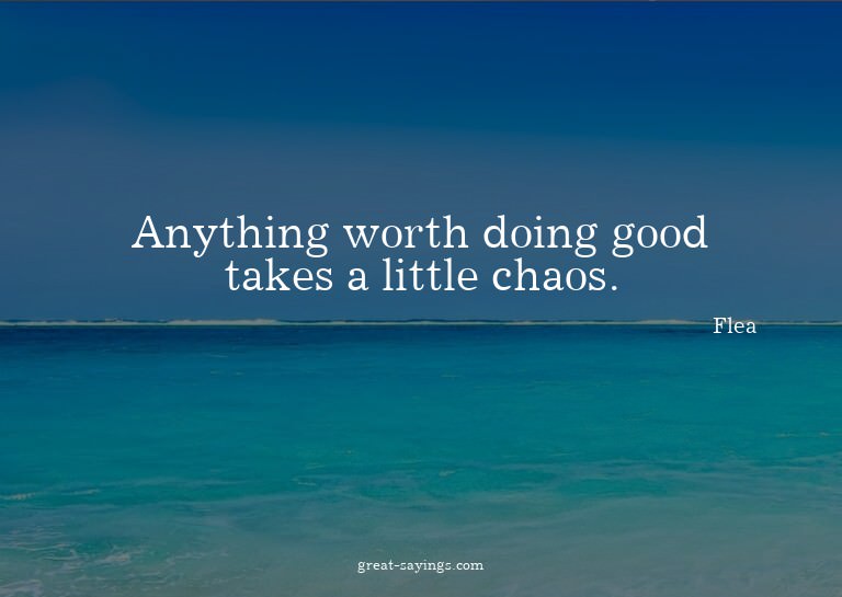 Anything worth doing good takes a little chaos.

