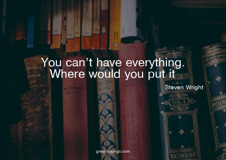 You can't have everything. Where would you put it?

