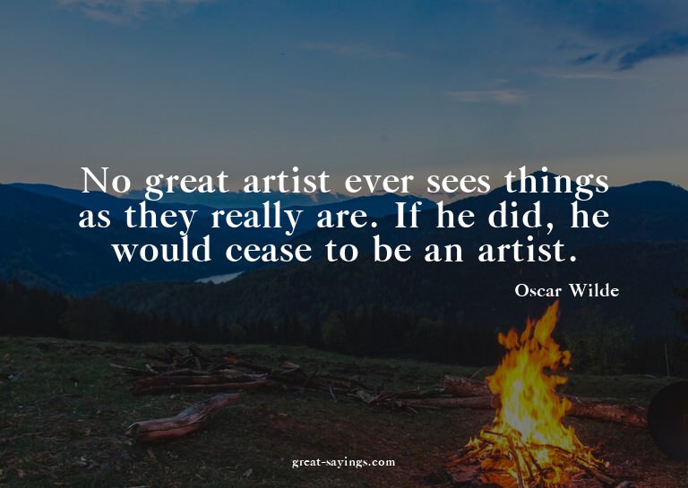No great artist ever sees things as they really are. If