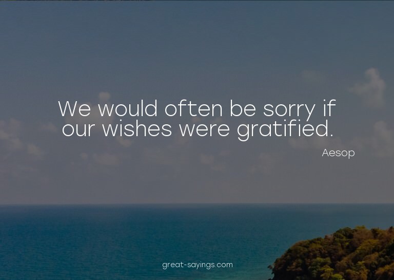 We would often be sorry if our wishes were gratified.

