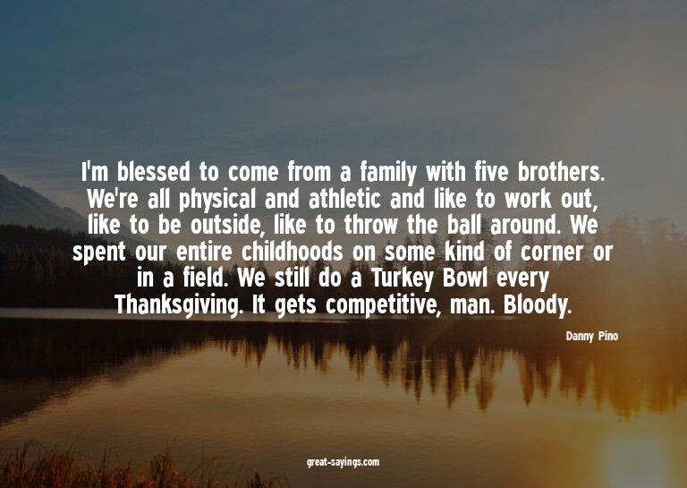 I'm blessed to come from a family with five brothers. W
