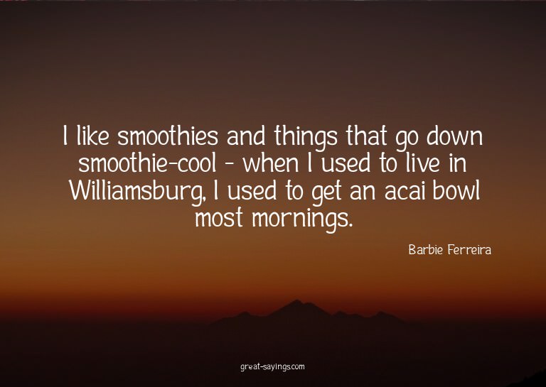I like smoothies and things that go down smoothie-cool