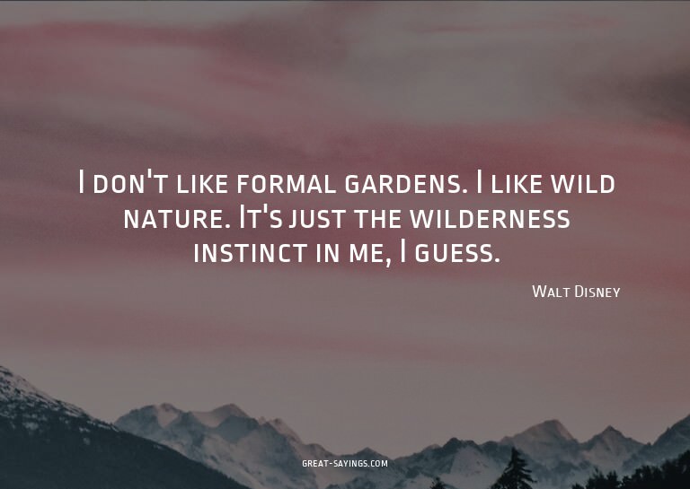 I don't like formal gardens. I like wild nature. It's j