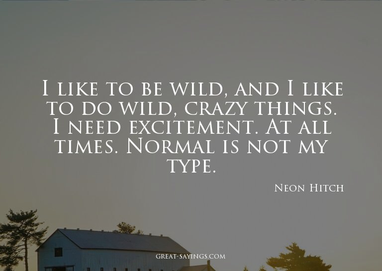I like to be wild, and I like to do wild, crazy things.