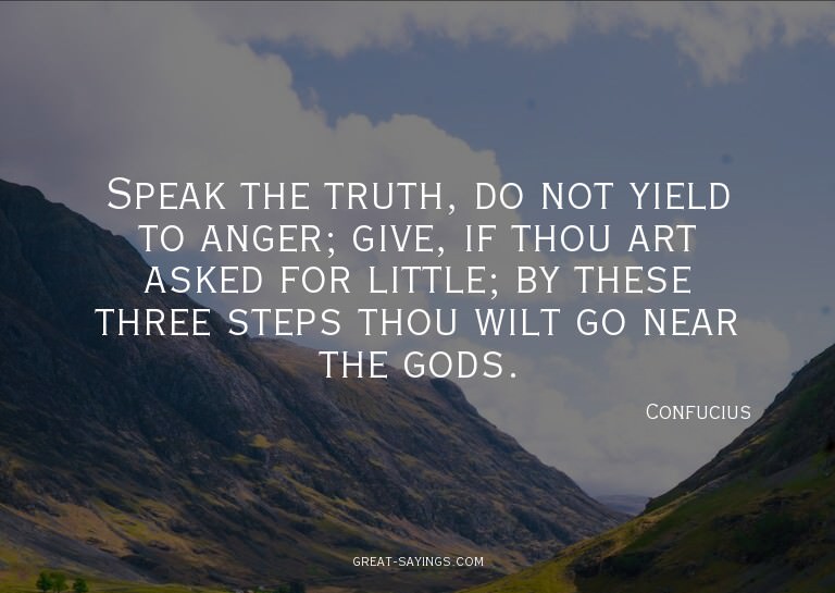 Speak the truth, do not yield to anger; give, if thou a