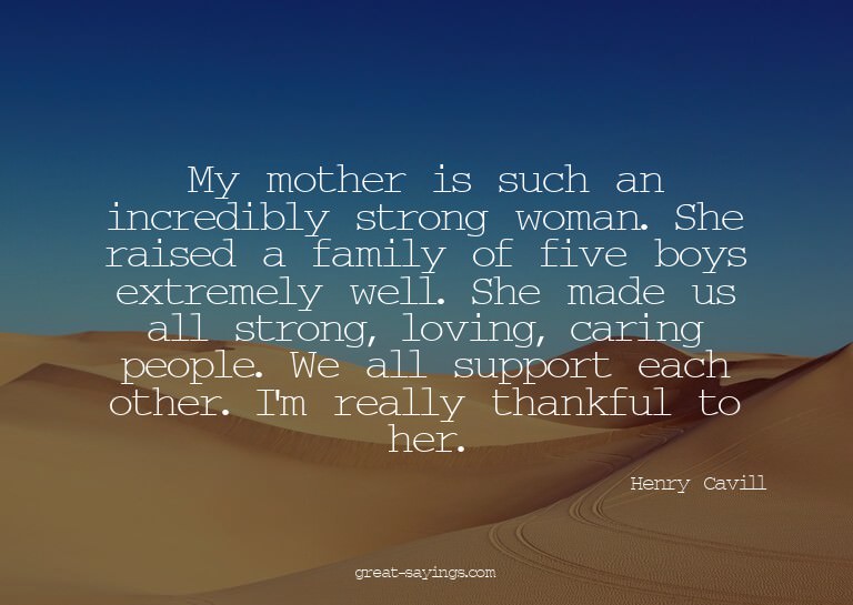 My mother is such an incredibly strong woman. She raise