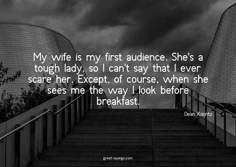 My wife is my first audience. She's a tough lady, so I