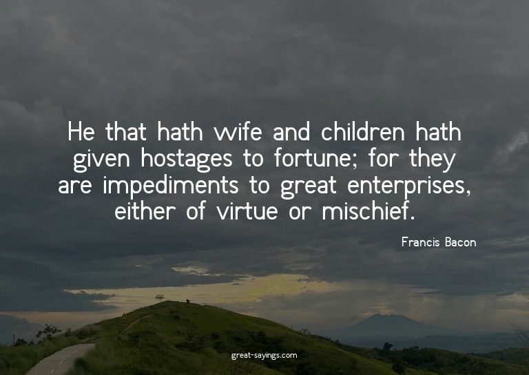 He that hath wife and children hath given hostages to f