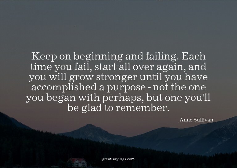 Keep on beginning and failing. Each time you fail, star