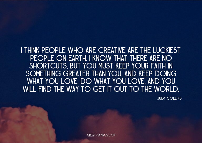 I think people who are creative are the luckiest people