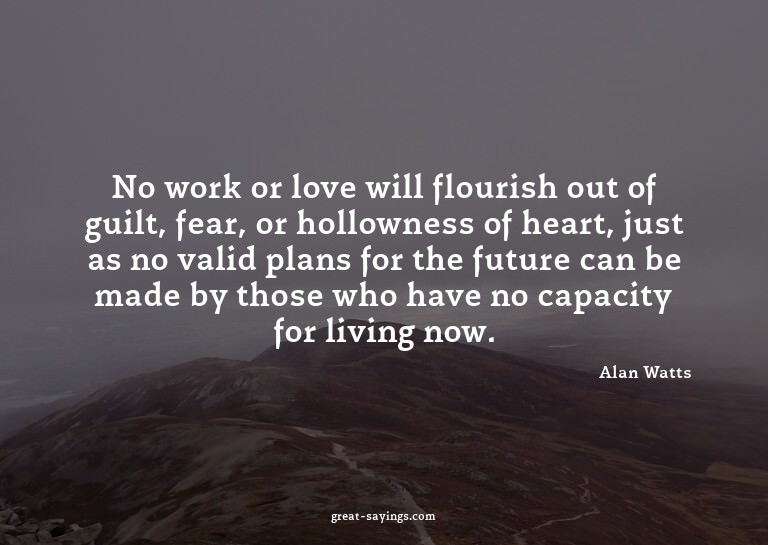No work or love will flourish out of guilt, fear, or ho