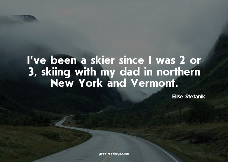 I've been a skier since I was 2 or 3, skiing with my da