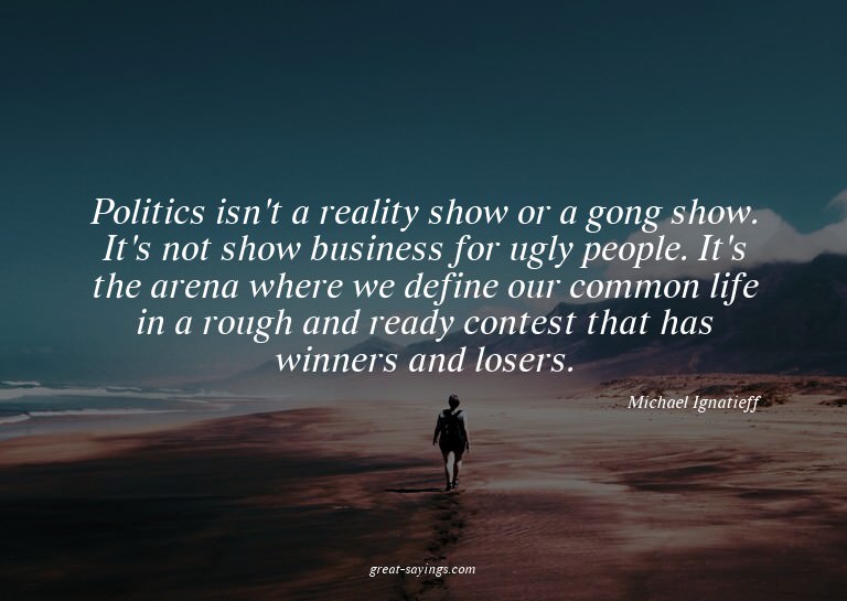 Politics isn't a reality show or a gong show. It's not