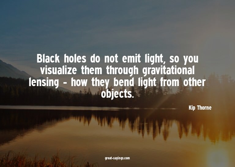 Black holes do not emit light, so you visualize them th