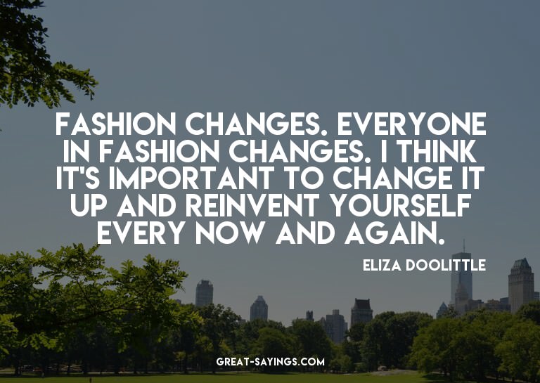 Fashion changes. Everyone in fashion changes. I think i