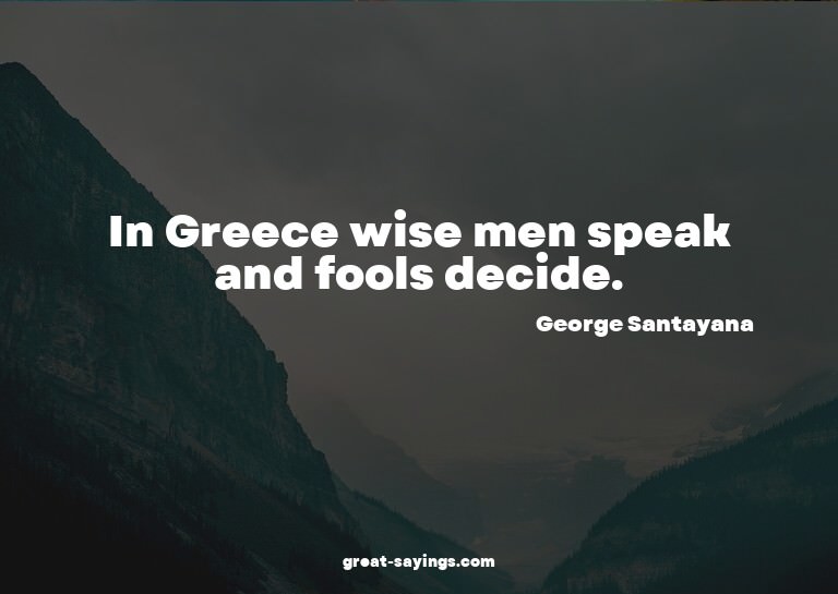 In Greece wise men speak and fools decide.

