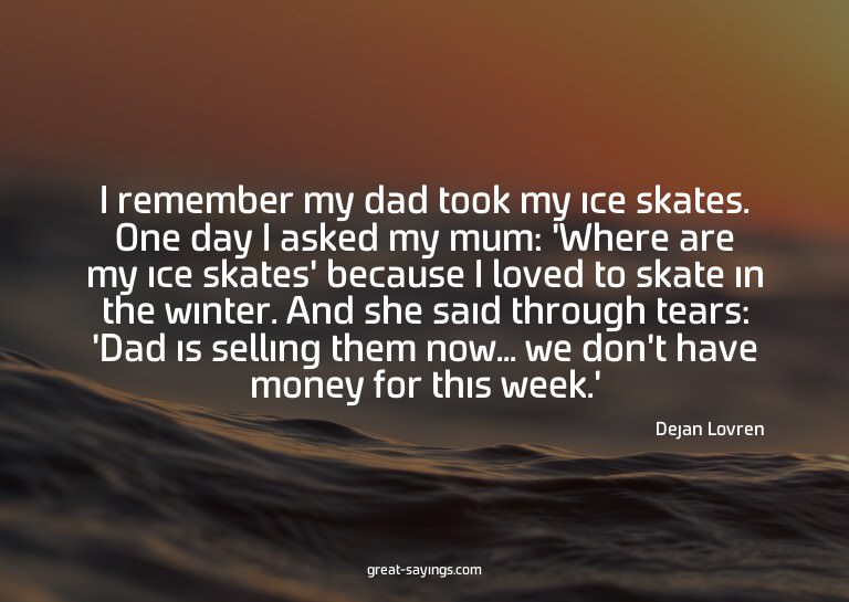 I remember my dad took my ice skates. One day I asked m