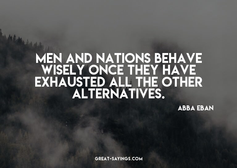 Men and nations behave wisely once they have exhausted