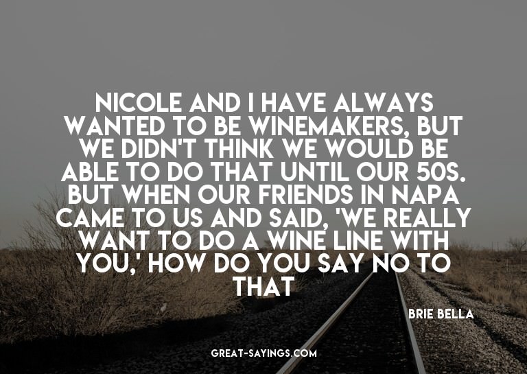Nicole and I have always wanted to be winemakers, but w
